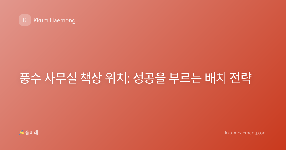 풍수 사무실 책상 위치: 성공을 부르는 배치 전략