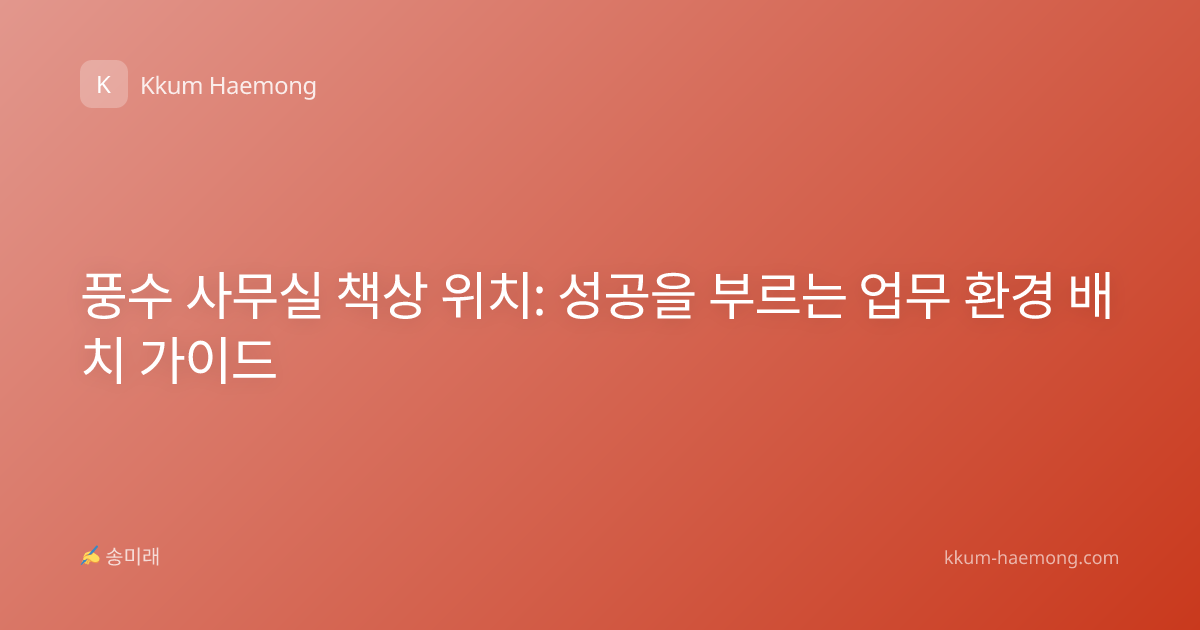 풍수 사무실 책상 위치: 성공을 부르는 업무 환경 배치 가이드
