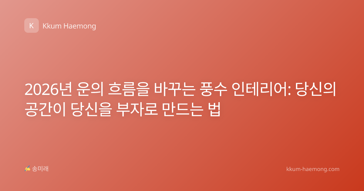 2026년 운의 흐름을 바꾸는 풍수 인테리어: 당신의 공간이 당신을 부자로 만드는 법