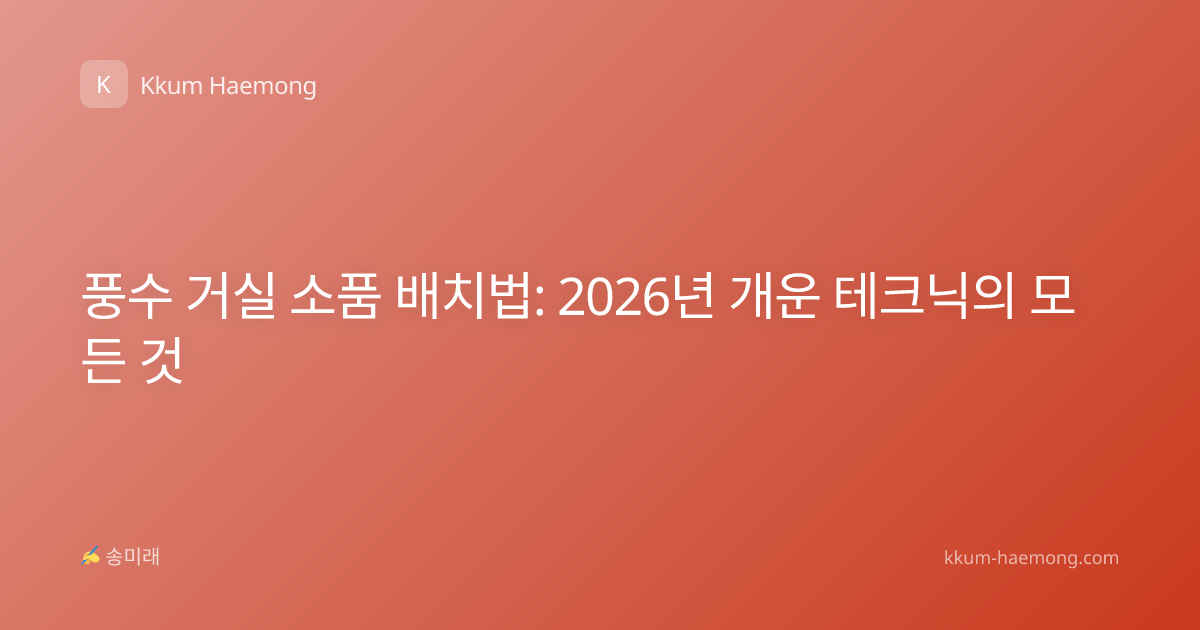 풍수 거실 소품 배치법: 2026년 개운 테크닉의 모든 것